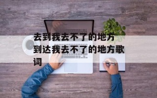 去到我去不了的地方 到达我去不了的地方歌词