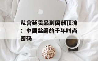 从宫廷贡品到国潮顶流：中国丝绸的千年时尚密码