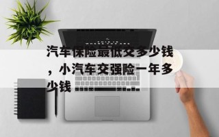 汽车保险最低交多少钱，小汽车交强险一年多少钱