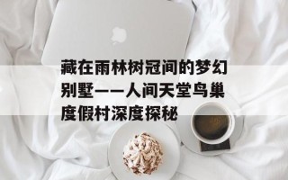 藏在雨林树冠间的梦幻别墅——人间天堂鸟巢度假村深度探秘