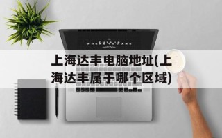 上海达丰电脑地址(上海达丰属于哪个区域)