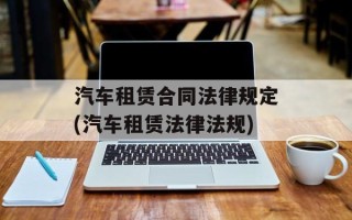 汽车租赁合同法律规定(汽车租赁法律法规)