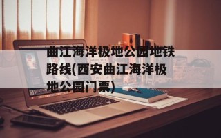 曲江海洋极地公园地铁路线(西安曲江海洋极地公园门票)