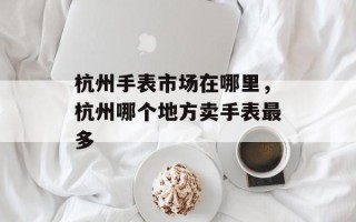 杭州手表市场在哪里，杭州哪个地方卖手表最多