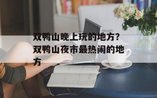 双鸭山晚上玩的地方？双鸭山夜市最热闹的地方