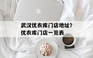 武汉优衣库门店地址？优衣库门店一览表