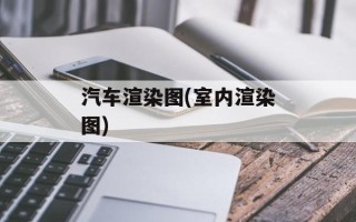 汽车渲染图(室内渲染图)