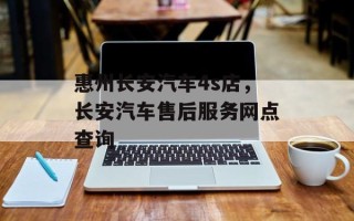 惠州长安汽车4s店，长安汽车售后服务网点查询