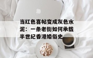 当红色喜帖变成灰色水泥：一条老街如何承载半世纪香港婚俗史