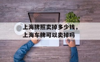 上海牌照卖掉多少钱，上海车牌可以卖掉吗
