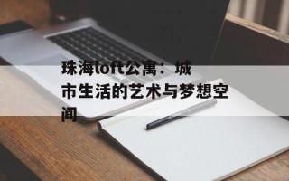 珠海loft公寓：城市生活的艺术与梦想空间