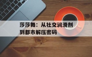莎莎舞：从社交润滑剂到都市解压密码
