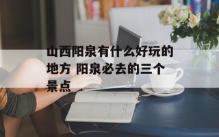 山西阳泉有什么好玩的地方 阳泉必去的三个景点