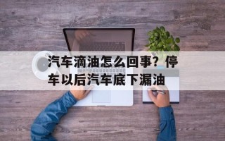 汽车滴油怎么回事？停车以后汽车底下漏油