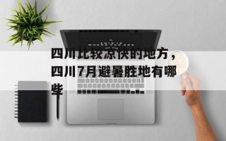 四川比较凉快的地方，四川7月避暑胜地有哪些