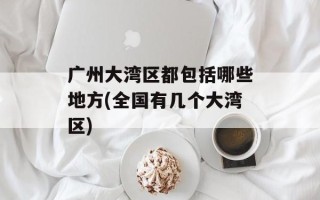 广州大湾区都包括哪些地方(全国有几个大湾区)