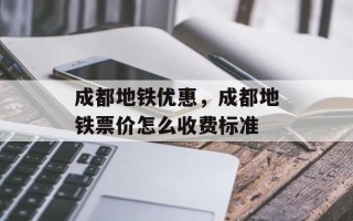 成都地铁优惠，成都地铁票价怎么收费标准