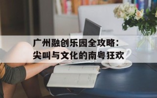 广州融创乐园全攻略：尖叫与文化的南粤狂欢
