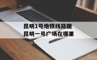 昆明1号地铁线路图 昆明一号广场在哪里