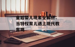 皇后婴儿现象全解析：当特权育儿遇上现代教育观