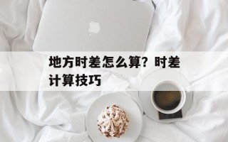 地方时差怎么算？时差计算技巧