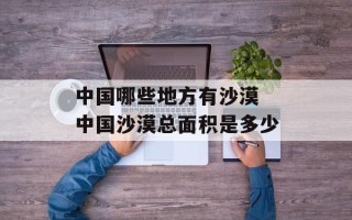 中国哪些地方有沙漠 中国沙漠总面积是多少