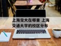上海交大在哪里 上海交通大学的校区分布