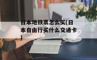 日本地铁票怎么买(日本自由行买什么交通卡)