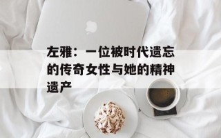 左雅：一位被时代遗忘的传奇女性与她的精神遗产