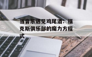 当音乐遇见鸡尾酒：福克斯俱乐部的魔力方程式