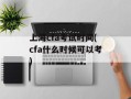 上海cfa考试时间(cfa什么时候可以考)
