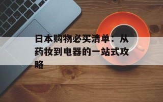 日本购物必买清单：从药妆到电器的一站式攻略