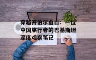 穿越开伯尔山口：一位中国旅行者的巴基斯坦深度观察笔记