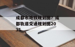 成都市地铁规划图？成都轨道交通规划图2035