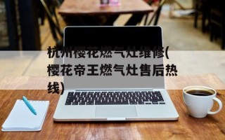 杭州樱花燃气灶维修(樱花帝王燃气灶售后热线)