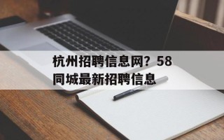 杭州招聘信息网？58同城最新招聘信息