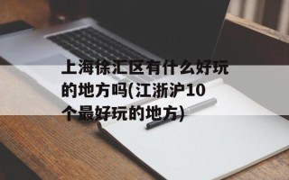 上海徐汇区有什么好玩的地方吗(江浙沪10个最好玩的地方)