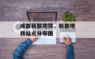 成都新都地铁，新都地铁站点分布图