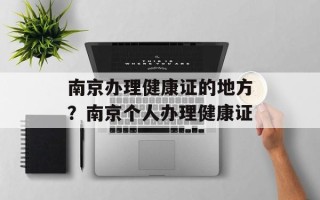 南京办理健康证的地方？南京个人办理健康证
