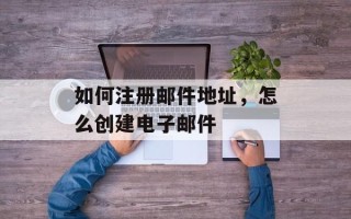 如何注册邮件地址，怎么创建电子邮件
