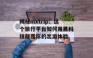 揭秘mxtrip：这个旅行平台如何用黑科技颠覆你的出游体验