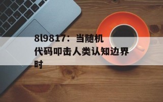 8l9817：当随机代码叩击人类认知边界时