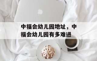 中福会幼儿园地址，中福会幼儿园有多难进
