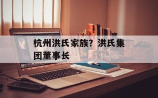 杭州洪氏家族？洪氏集团董事长