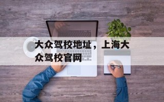 大众驾校地址，上海大众驾校官网