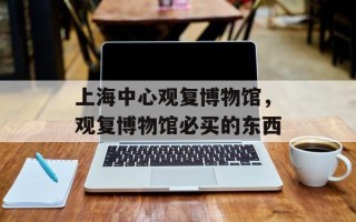 上海中心观复博物馆，观复博物馆必买的东西