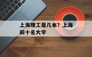 上海理工是几本？上海前十名大学