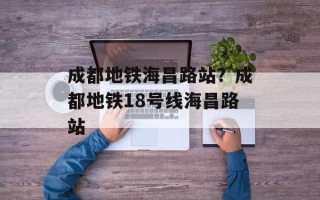 成都地铁海昌路站？成都地铁18号线海昌路站