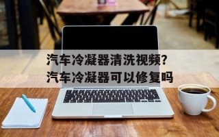 汽车冷凝器清洗视频？汽车冷凝器可以修复吗
