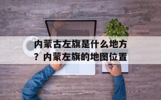 内蒙古左旗是什么地方？内蒙左旗的地图位置
